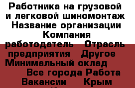 Работника на грузовой и легковой шиномонтаж › Название организации ­ Компания-работодатель › Отрасль предприятия ­ Другое › Минимальный оклад ­ 35 000 - Все города Работа » Вакансии   . Крым,Керчь